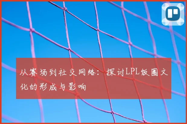从赛场到社交网络:探讨LPL饭圈文化的形成与影响