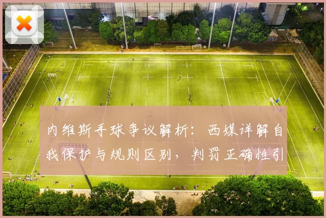 内维斯手球争议解析:西媒详解自我保护与规则区别,判罚正确性引热议
