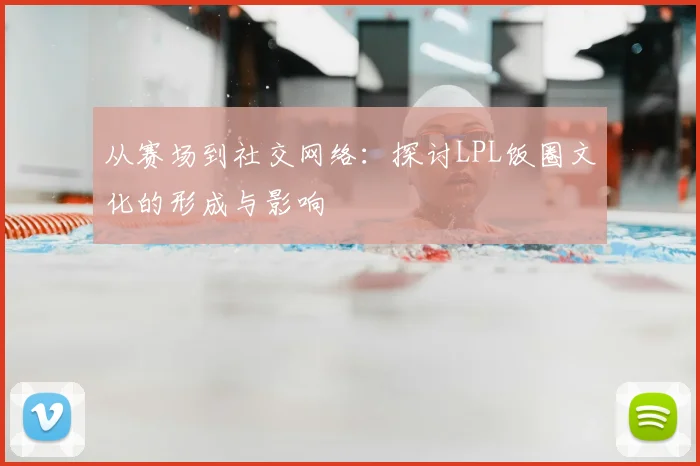从赛场到社交网络:探讨LPL饭圈文化的形成与影响