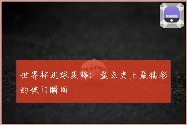 世界杯进球集锦:盘点史上最精彩的破门瞬间
