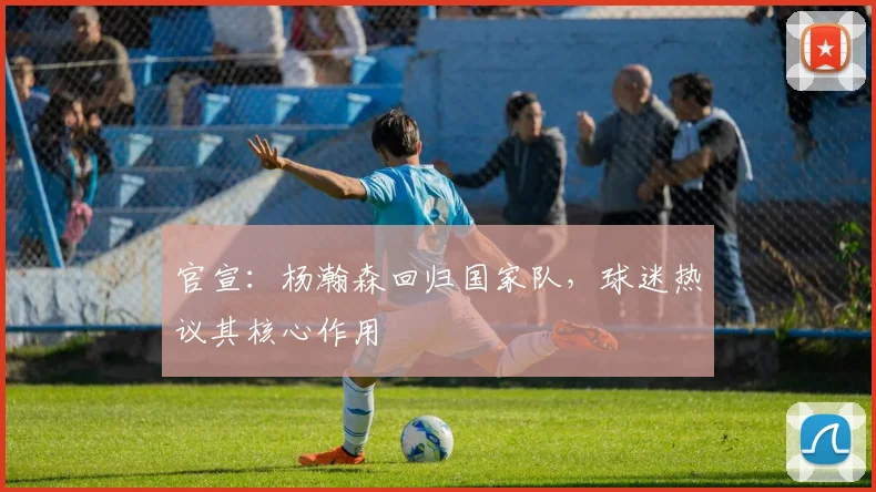 官宣:杨瀚森回归国家队,球迷热议其核心作用