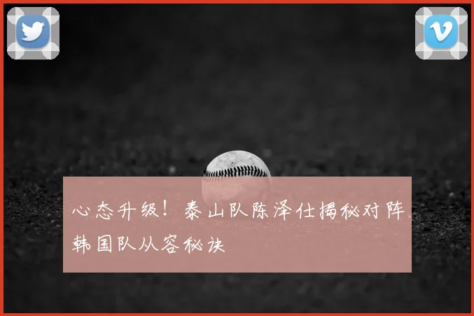 心态升级!泰山队陈泽仕揭秘对阵韩国队从容秘诀