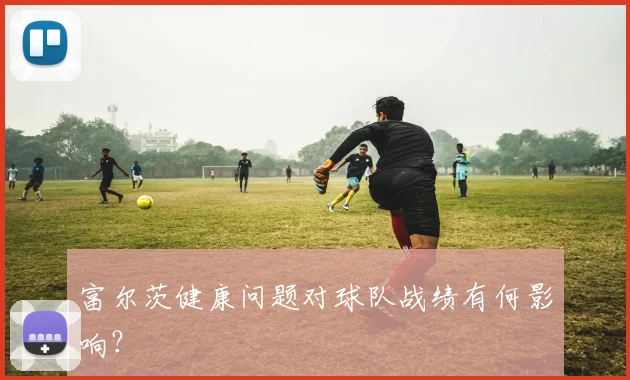 富尔茨健康问题对球队战绩有何影响?