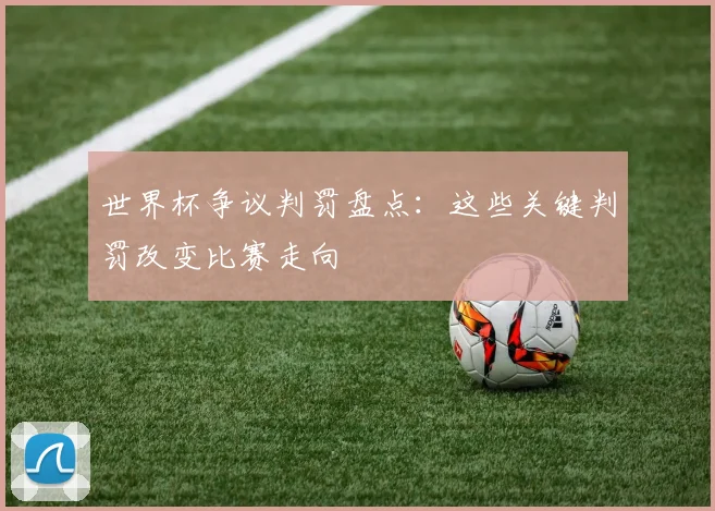 世界杯争议判罚盘点：这些关键判罚改变比赛走向