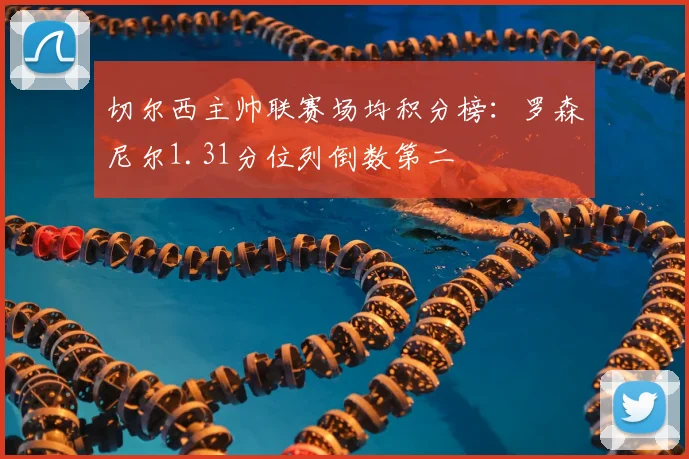 切尔西主帅联赛场均积分榜:罗森尼尔1.31分位列倒数第二