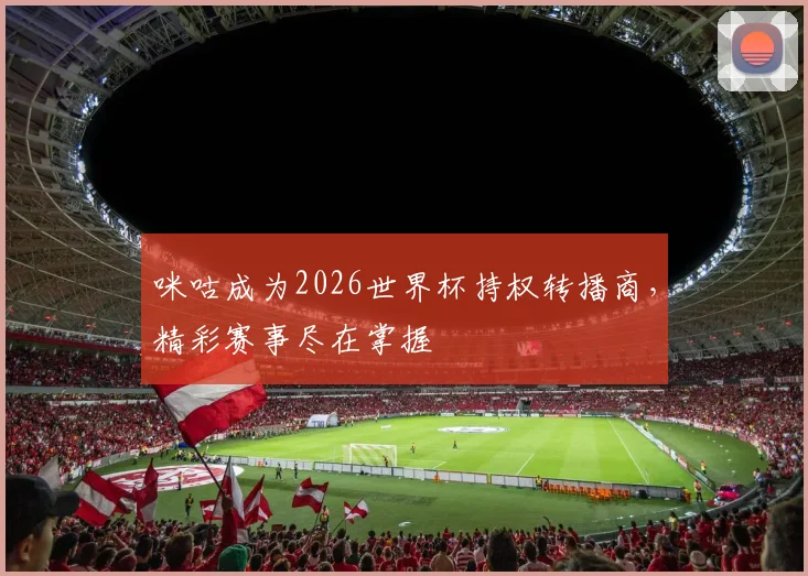咪咕成为2026世界杯持权转播商，精彩赛事尽在掌握