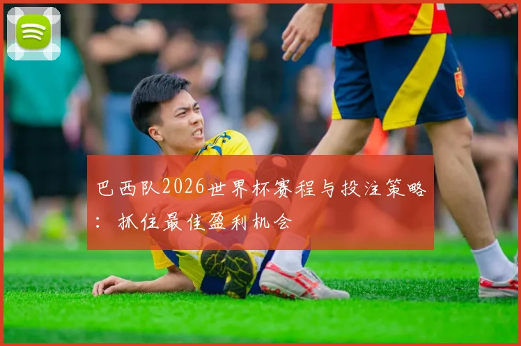 巴西队2026世界杯赛程与投注策略:抓住最佳盈利机会