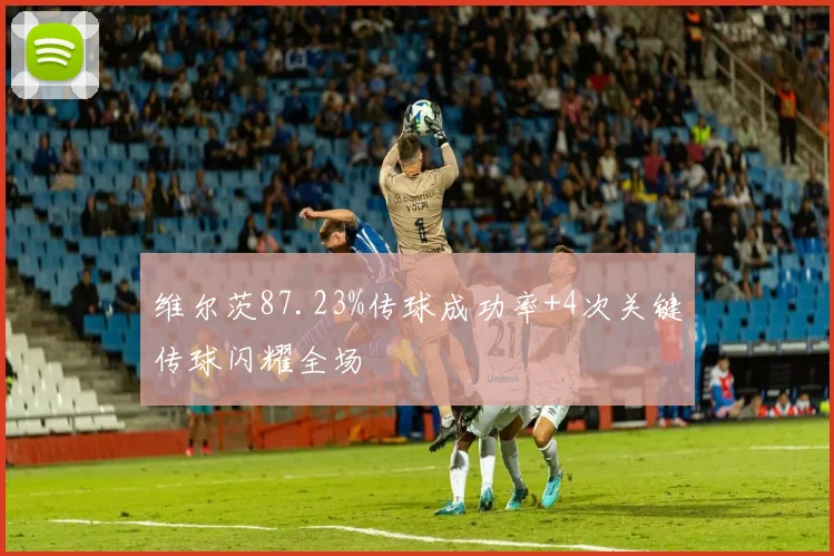 维尔茨87.23%传球成功率+4次关键传球闪耀全场