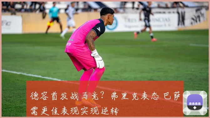 德容首发战马竞？弗里克表态 巴萨需更佳表现实现逆转