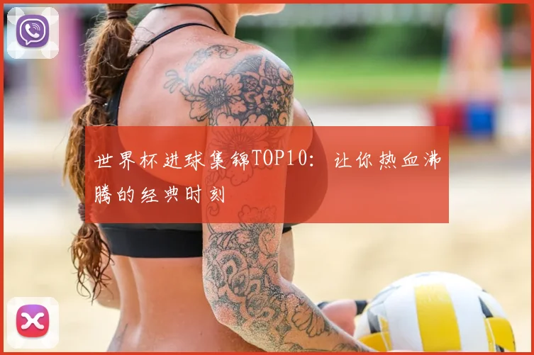 世界杯进球集锦TOP10:让你热血沸腾的经典时刻