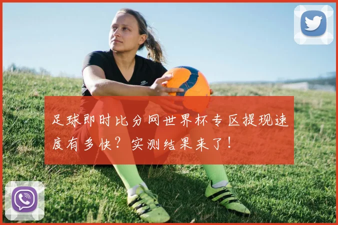 足球即时比分网世界杯专区提现速度有多快？实测结果来了！