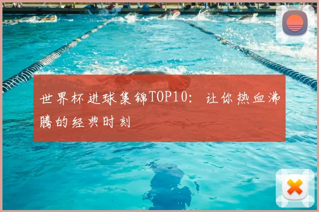 世界杯进球集锦TOP10:让你热血沸腾的经典时刻