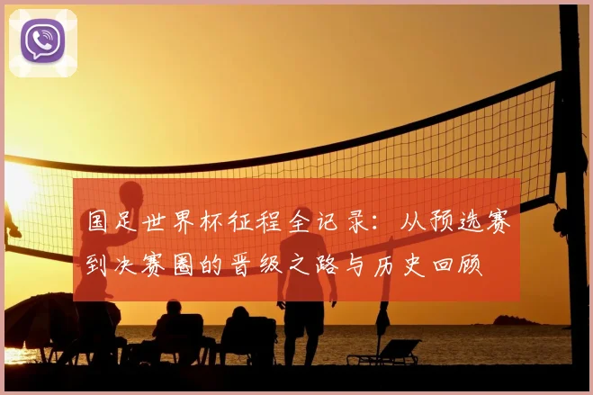 国足世界杯征程全记录:从预选赛到决赛圈的晋级之路与历史回顾