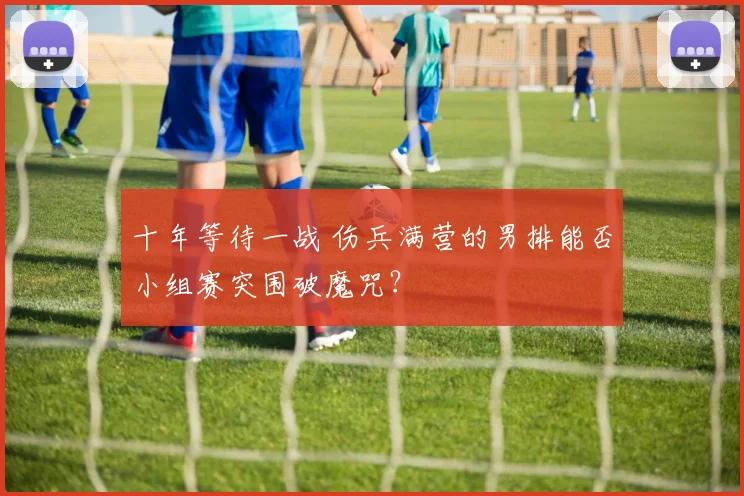 十年等待一战 伤兵满营的男排能否小组赛突围破魔咒?