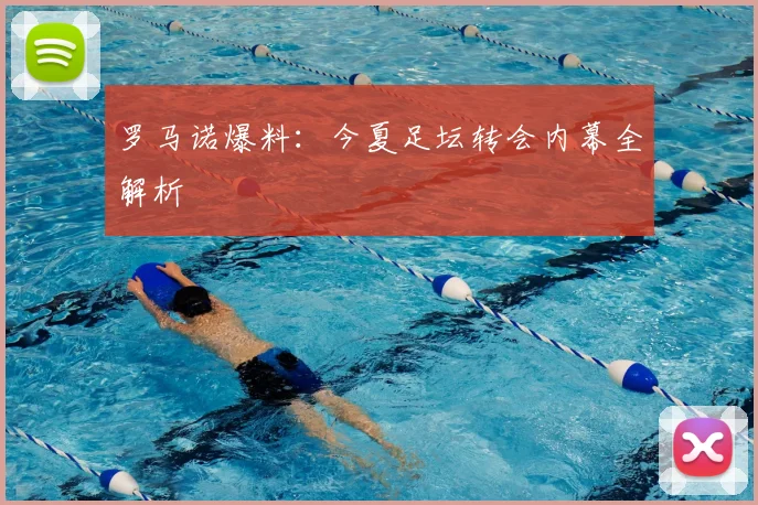 罗马诺爆料:今夏足坛转会内幕全解析