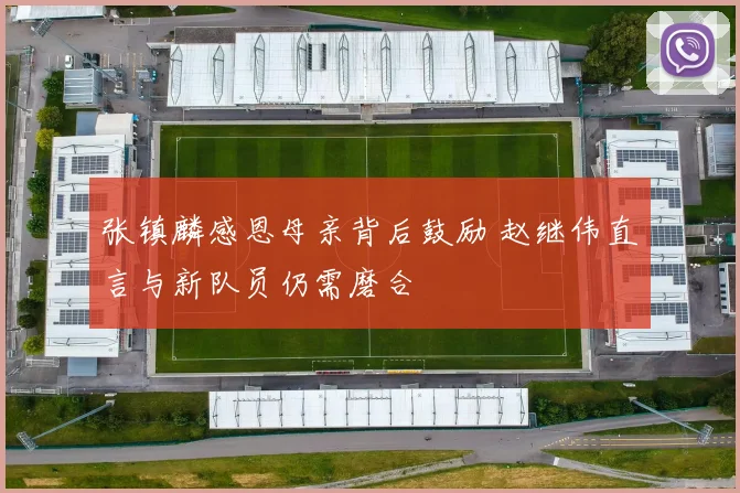 张镇麟感恩母亲背后鼓励 赵继伟直言与新队员仍需磨合