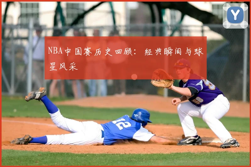 NBA中国赛历史回顾:经典瞬间与球星风采