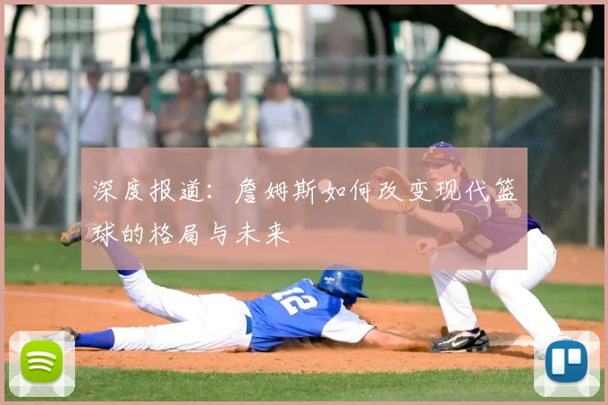 深度报道：詹姆斯如何改变现代篮球的格局与未来