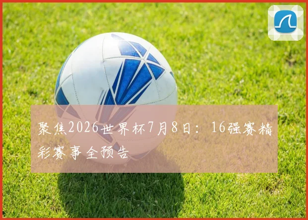 聚焦2026世界杯7月8日:16强赛精彩赛事全预告