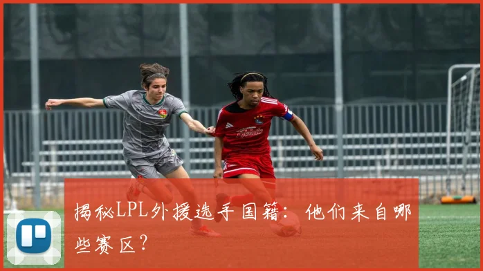 揭秘LPL外援选手国籍:他们来自哪些赛区?