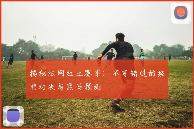 揭秘法网红土赛季:不可错过的经典对决与黑马预测