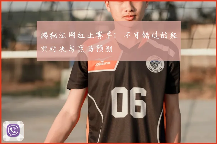 揭秘法网红土赛季：不可错过的经典对决与黑马预测