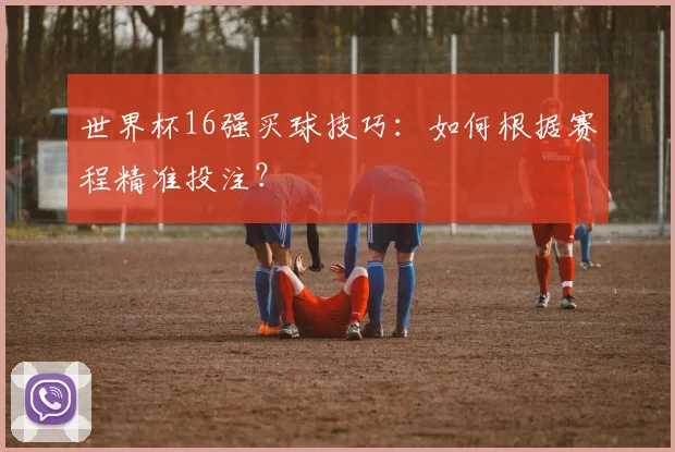 世界杯16强买球技巧:如何根据赛程精准投注?