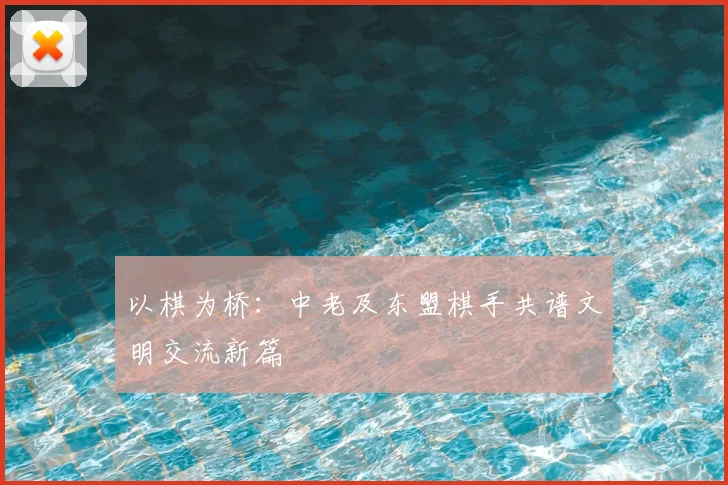以棋为桥:中老及东盟棋手共谱文明交流新篇