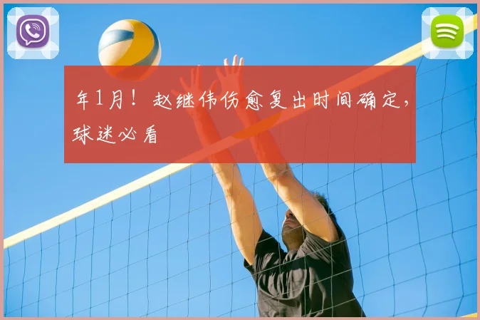 年1月！赵继伟伤愈复出时间确定，球迷必看