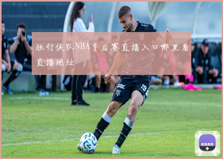 独行侠队NBA季后赛直播入口哪里看直播地址