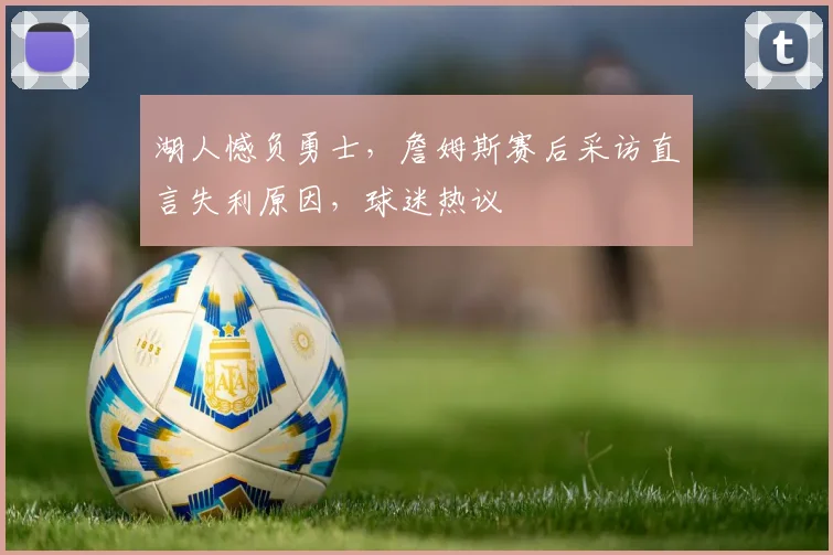 湖人憾负勇士,詹姆斯赛后采访直言失利原因,球迷热议