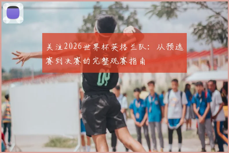 关注2026世界杯英格兰队：从预选赛到决赛的完整观赛指南