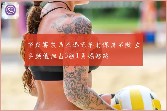 华新赛黑马王添艺单打保持不败 女乒颜值担当3胜1负崛起路