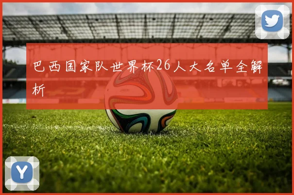 巴西国家队世界杯26人大名单全解析
