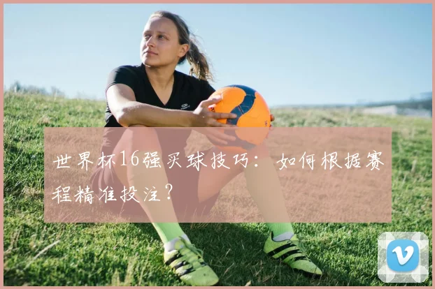 世界杯16强买球技巧：如何根据赛程精准投注？