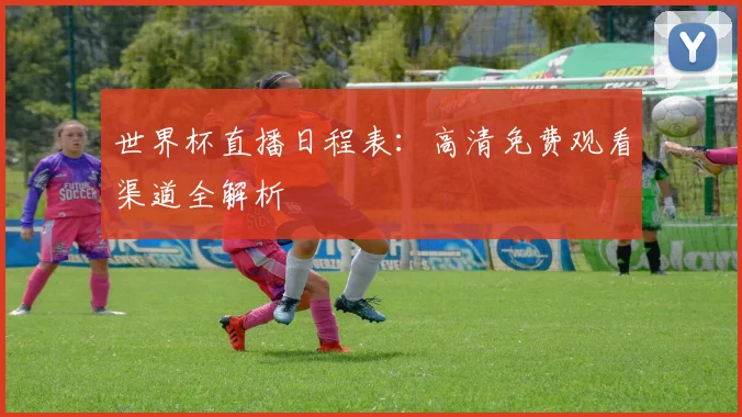 世界杯直播日程表：高清免费观看渠道全解析