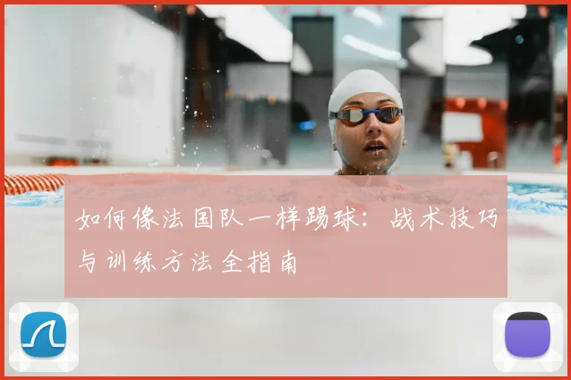 如何像法国队一样踢球：战术技巧与训练方法全指南