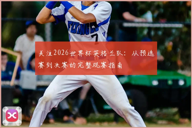 关注2026世界杯英格兰队:从预选赛到决赛的完整观赛指南