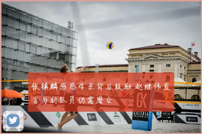 张镇麟感恩母亲背后鼓励 赵继伟直言与新队员仍需磨合